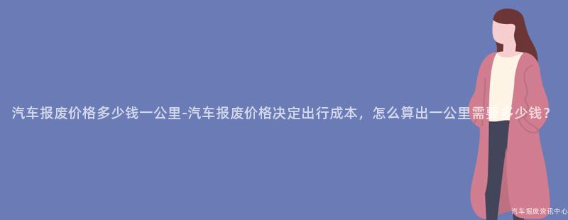 汽车报废价格多少钱一公里-汽车报废价格决定出行成本，怎么算出一公里需要多少钱？