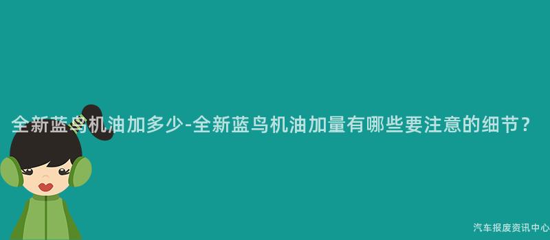 全新蓝鸟机油加多少-全新蓝鸟机油加量有哪些要注意的细节？