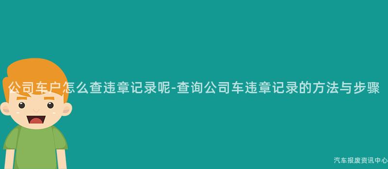 公司车户怎么查违章记录呢-查询公司车违章记录的方法与步骤