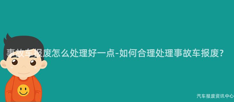 事故车报废怎么处理好一点-如何合理处理事故车报废？