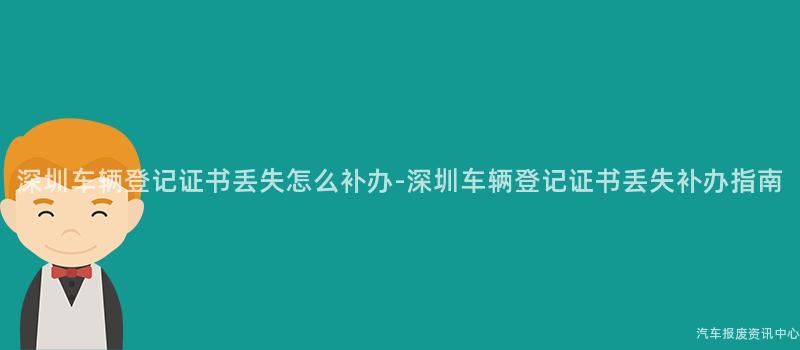 深圳车辆登记证书丢失怎么补办-深圳车辆登记证书丢失补办指南
