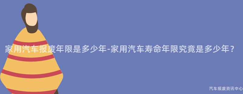 家用汽车报废年限是多少年-家用汽车寿命年限究竟是多少年？