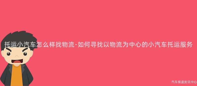 托运小汽车怎么样找物流-如何寻找以物流为中心的小汽车托运服务