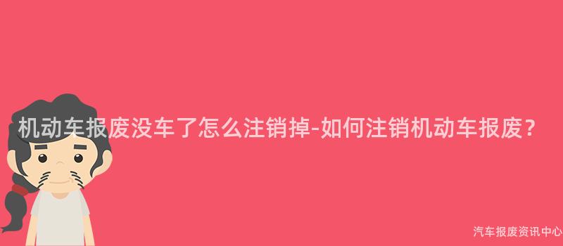 机动车报废没车了怎么注销掉-如何注销机动车报废？