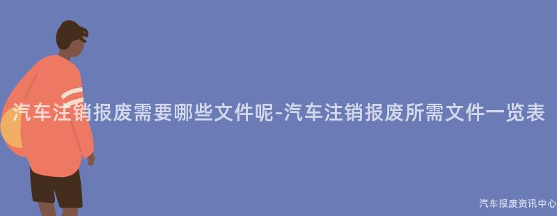 汽车注销报废需要哪些文件呢-汽车注销报废所需文件一览表