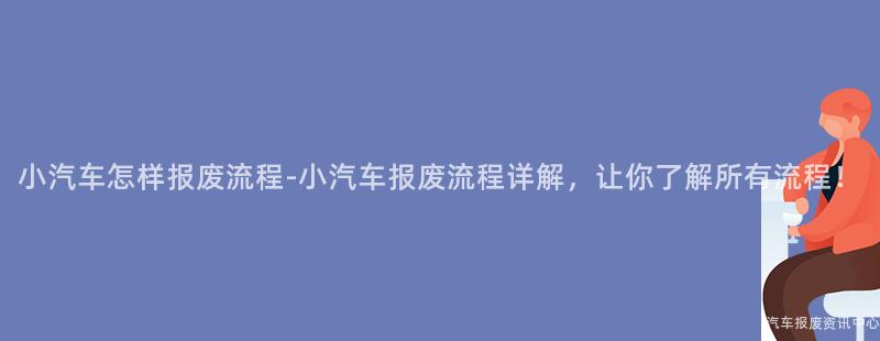 小汽车怎样报废流程-小汽车报废流程详解，让你了解所有流程！