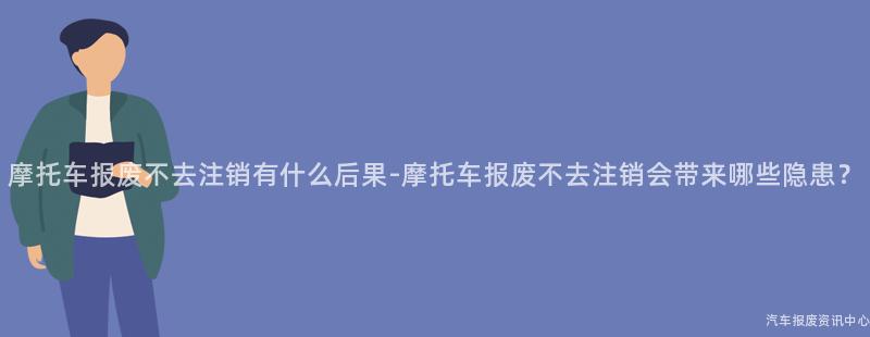 摩托车报废不去注销有什么后果-摩托车报废不去注销会带来哪些隐患？