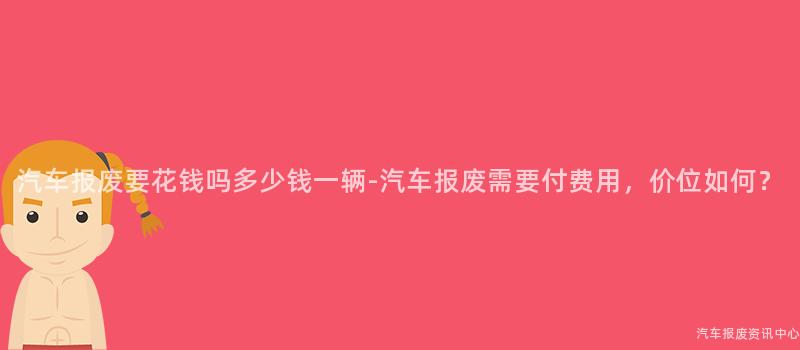 汽车报废要花钱吗多少钱一辆-汽车报废需要付费用，价位如何？