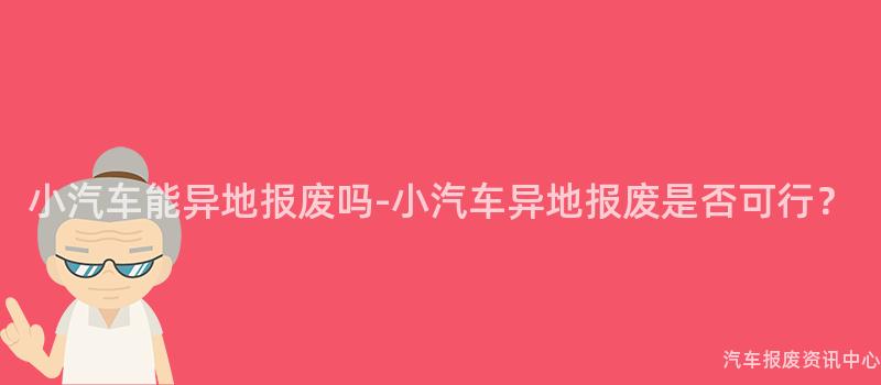 小汽车能异地报废吗-小汽车异地报废是否可行？