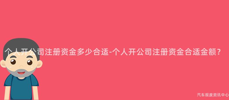 个人开公司注册资金多少合适-个人开公司注册资金合适金额？