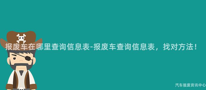 报废车在哪里查询信息表-报废车查询信息表，找对方法！