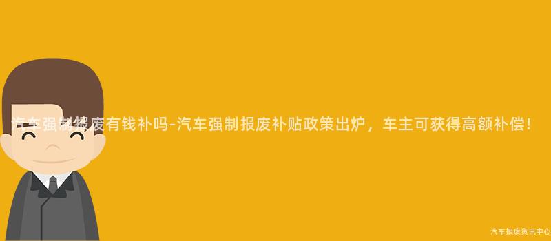 汽车强制报废有钱补吗-汽车强制报废补贴政策出炉，车主可获得高额补偿！