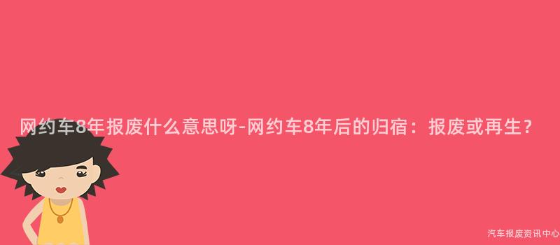 网约车8年报废什么意思呀-网约车8年后的归宿：报废或再生？