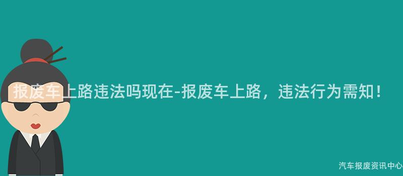 报废车上路违法吗现在-报废车上路，违法行为需知！