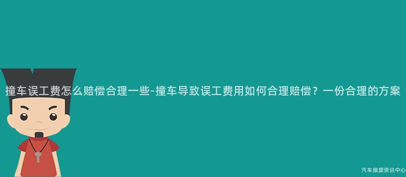 撞车误工费怎么赔偿合理一些-撞车导致误工费用如何合理赔偿？一份合理的方案