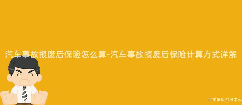 汽车事故报废后保险怎么算-汽车事故报废后保险计算方式详解