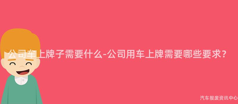 公司车上牌子需要什么-公司用车上牌需要哪些要求？