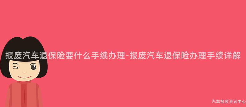 报废汽车退保险要什么手续办理-报废汽车退保险办理手续详解