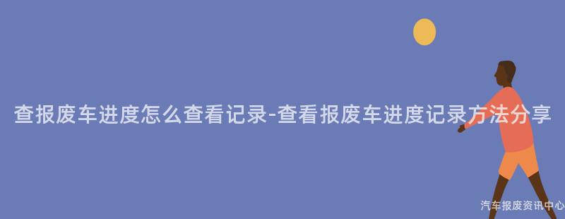 查报废车进度怎么查看记录-查看报废车进度记录方法分享