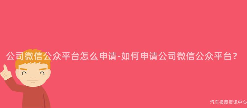 公司微信公众平台怎么申请-如何申请公司微信公众平台？