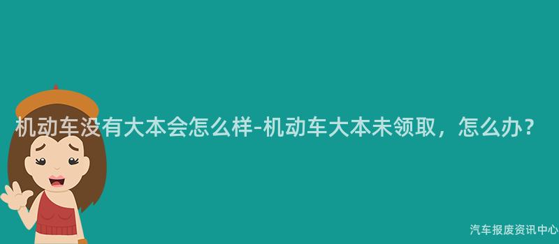 机动车没有大本会怎么样-机动车大本未领取，怎么办？
