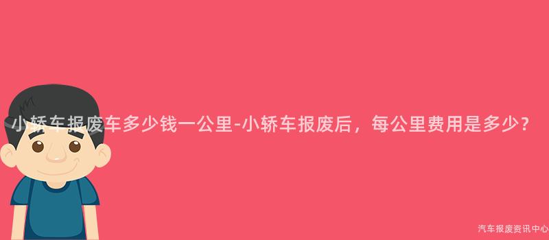 小轿车报废车多少钱一公里-小轿车报废后，每公里费用是多少？