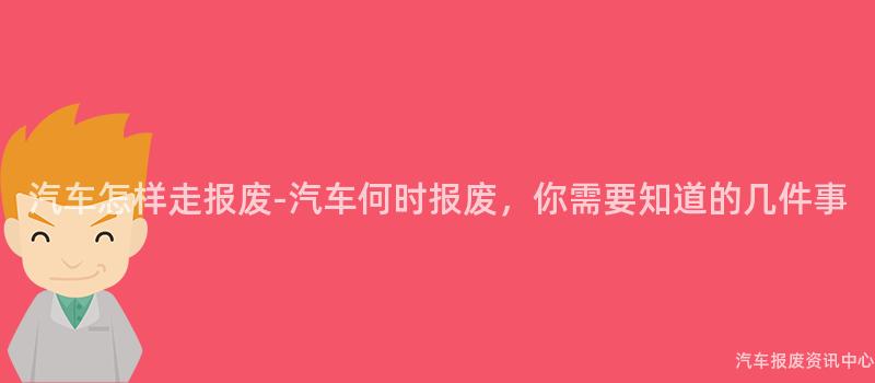 汽车怎样走报废-汽车何时报废，你需要知道的几件事