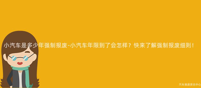 小汽车是多少年强制报废-小汽车年限到了会怎样？快来了解强制报废细则！