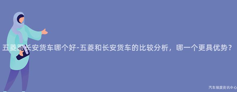五菱跟长安货车哪个好-五菱和长安货车的比较分析，哪一个更具优势？