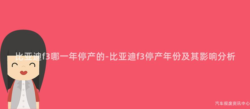 比亚迪f3哪一年停产的-比亚迪f3停产年份及其影响分析