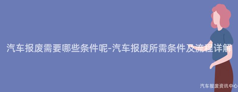 汽车报废需要哪些条件呢-汽车报废所需条件及流程详解