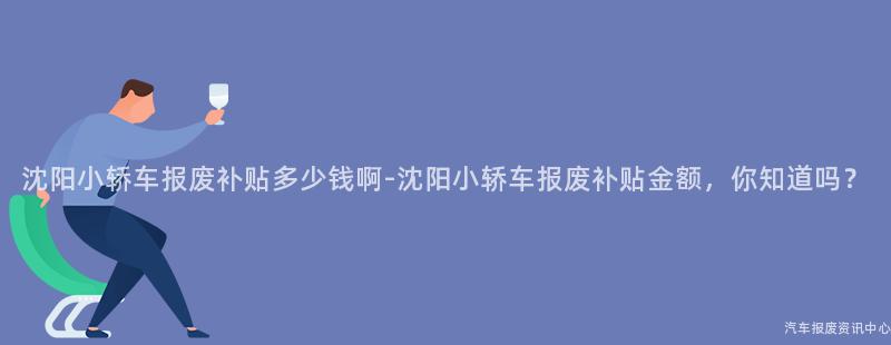 沈阳小轿车报废补贴多少钱啊-沈阳小轿车报废补贴金额，你知道吗？