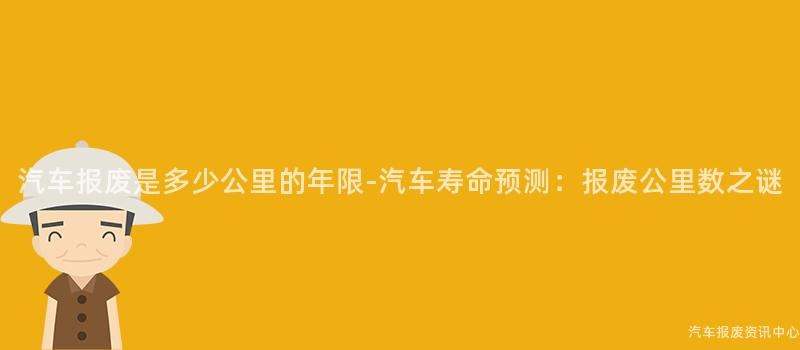 汽车报废是多少公里的年限-汽车寿命预测：报废公里数之谜