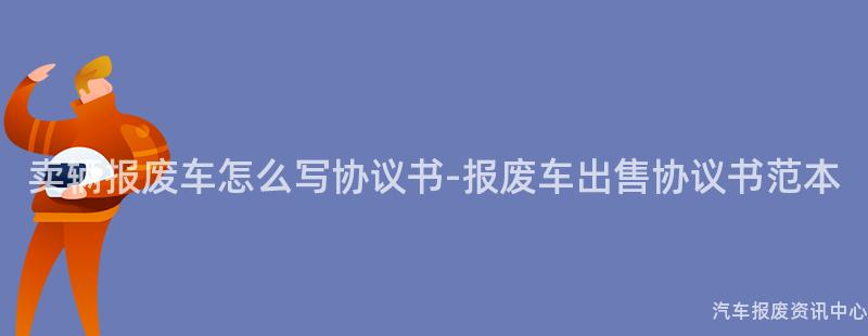 卖辆报废车怎么写协议书-报废车出售协议书范本