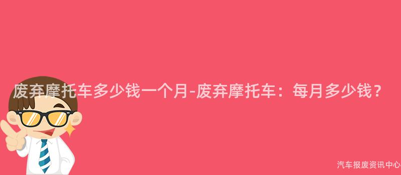 废弃摩托车多少钱一个月-废弃摩托车：每月多少钱？
