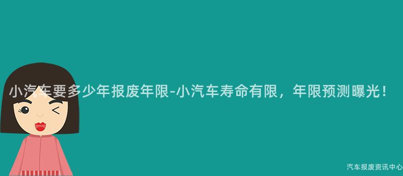 小汽车要多少年报废年限-小汽车寿命有限，年限预测曝光！