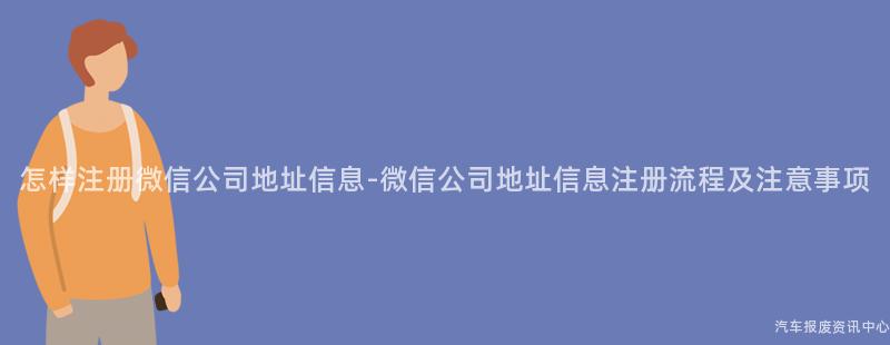 怎样注册微信公司地址信息-微信公司地址信息注册流程及注意事项
