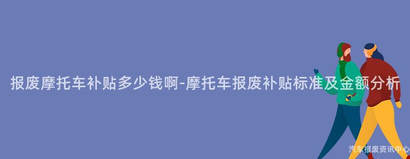 报废摩托车补贴多少钱啊-摩托车报废补贴标准及金额分析