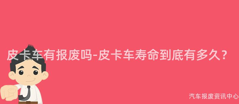 皮卡车有报废吗-皮卡车寿命到底有多久？