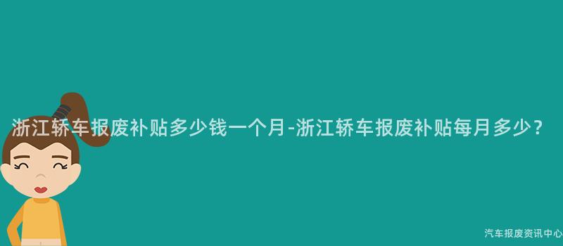 浙江轿车报废补贴多少钱一个月-浙江轿车报废补贴每月多少？