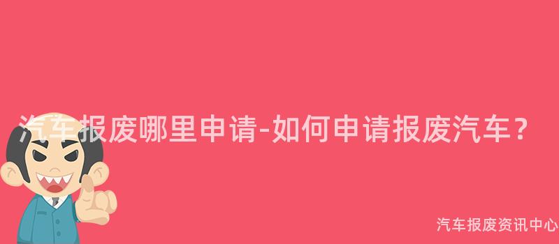 汽车报废哪里申请-如何申请报废汽车？