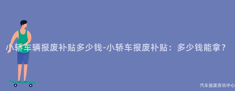 小轿车辆报废补贴多少钱-小轿车报废补贴：多少钱能拿？