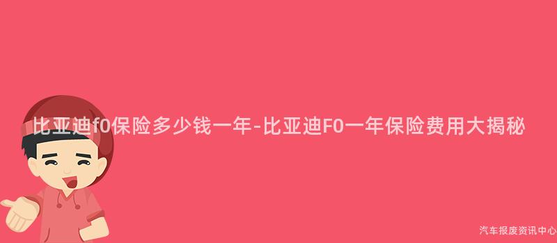 比亚迪f0保险多少钱一年-比亚迪F0一年保险费用大揭秘