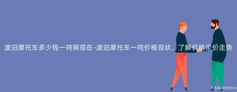 废旧摩托车多少钱一吨啊现在-废旧摩托车一吨价格现状，了解价格定价走势