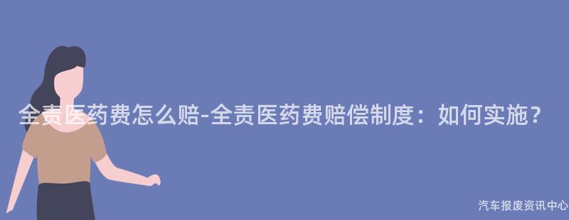 全责医药费怎么赔-全责医药费赔偿制度：如何实施？