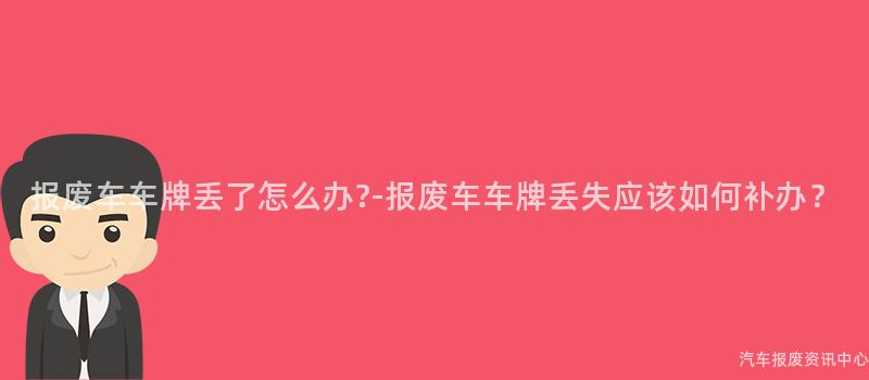 报废车车牌丢了怎么办?-报废车车牌丢失应该如何补办？
