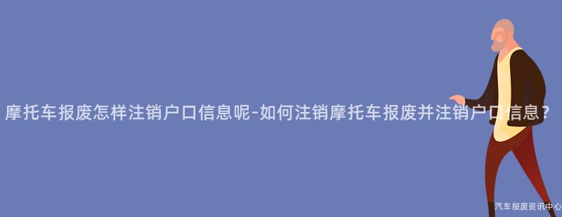 摩托车报废怎样注销户口信息呢-如何注销摩托车报废并注销户口信息？