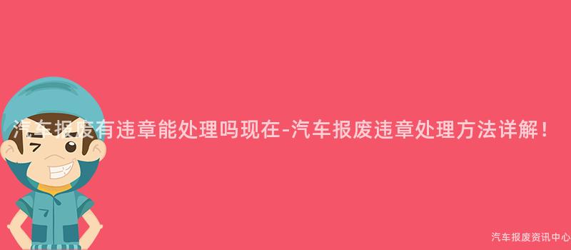汽车报废有违章能处理吗现在-汽车报废违章处理方法详解！