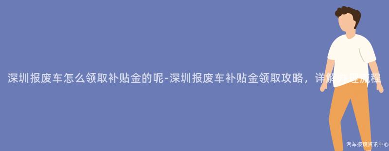 深圳报废车怎么领取补贴金的呢-深圳报废车补贴金领取攻略，详解办理流程