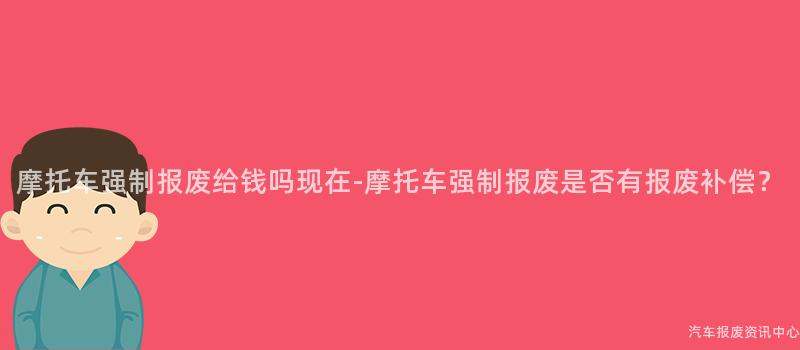 摩托车强制报废给钱吗现在-摩托车强制报废是否有报废补偿？